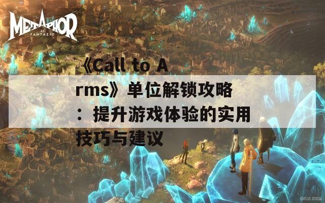 《Call to Arms》单位解锁攻略：提升游戏体验的实用技巧与建议