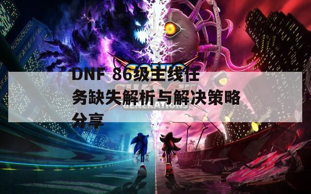 DNF 86级主线任务缺失解析与解决策略分享