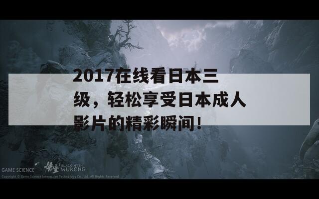 2017在线看日本三级，轻松享受日本成人影片的精彩瞬间！