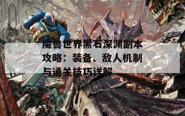 魔兽世界黑石深渊副本攻略：装备、敌人机制与通关技巧详解