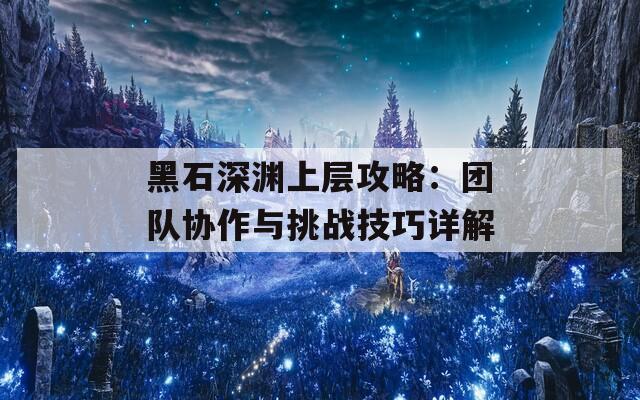 黑石深渊上层攻略：团队协作与挑战技巧详解