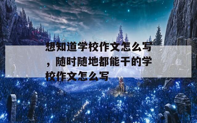 想知道学校作文怎么写，随时随地都能干的学校作文怎么写