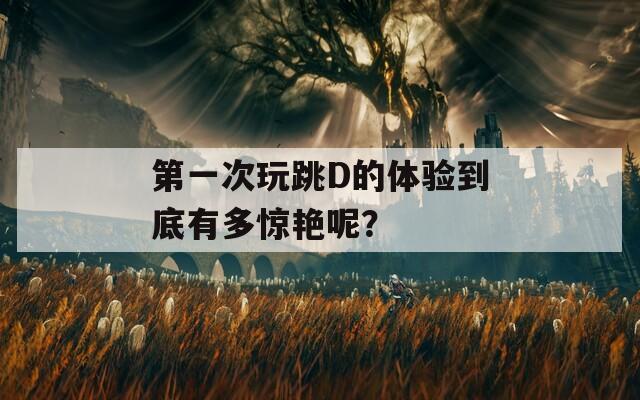 第一次玩跳D的体验到底有多惊艳呢？