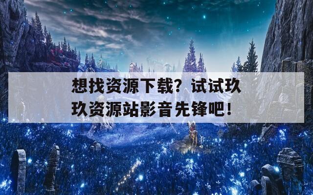 想找资源下载？试试玖玖资源站影音先锋吧！