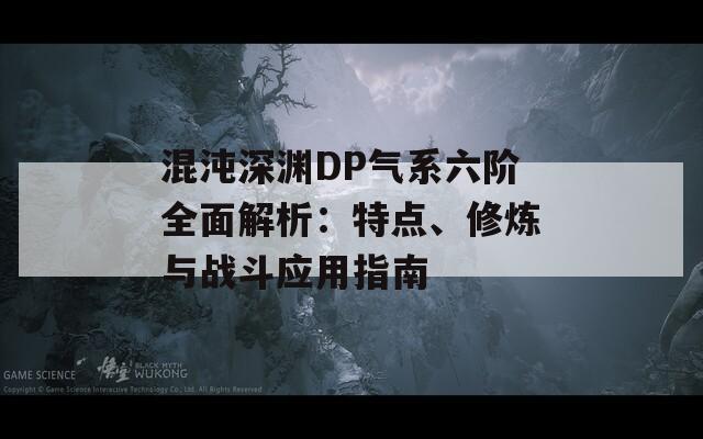 混沌深渊DP气系六阶全面解析：特点、修炼与战斗应用指南