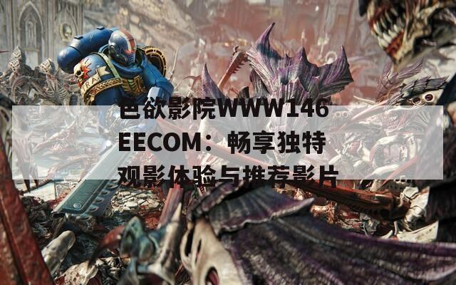 色欲影院WWW146EECOM：畅享独特观影体验与推荐影片