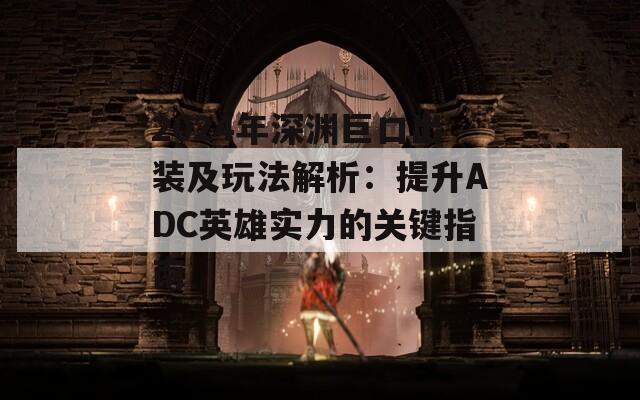 2024年深渊巨口出装及玩法解析：提升ADC英雄实力的关键指南