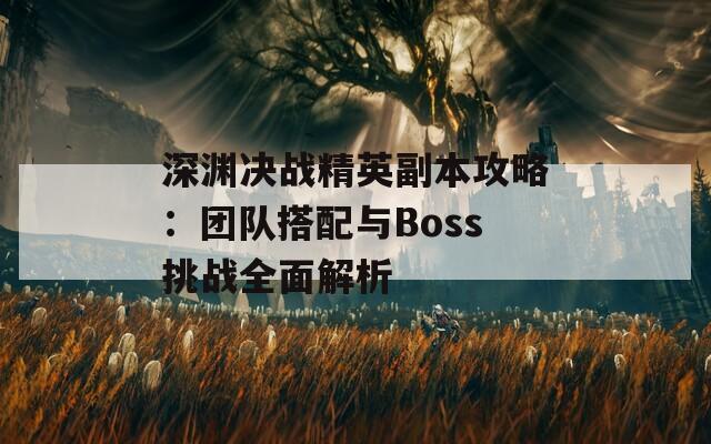 深渊决战精英副本攻略：团队搭配与Boss挑战全面解析