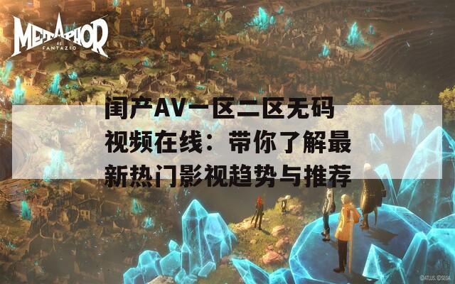 闺产AV一区二区无码视频在线：带你了解最新热门影视趋势与推荐