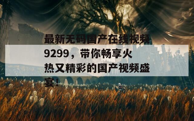 最新无码国产在线视频9299，带你畅享火热又精彩的国产视频盛宴！