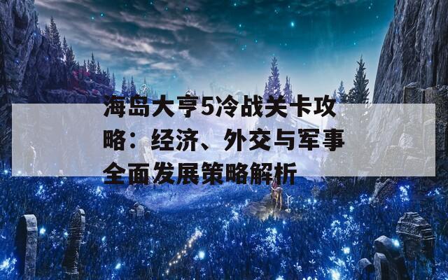 海岛大亨5冷战关卡攻略：经济、外交与军事全面发展策略解析