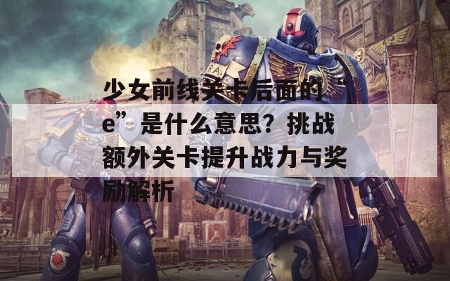 少女前线关卡后面的“e”是什么意思？挑战额外关卡提升战力与奖励解析