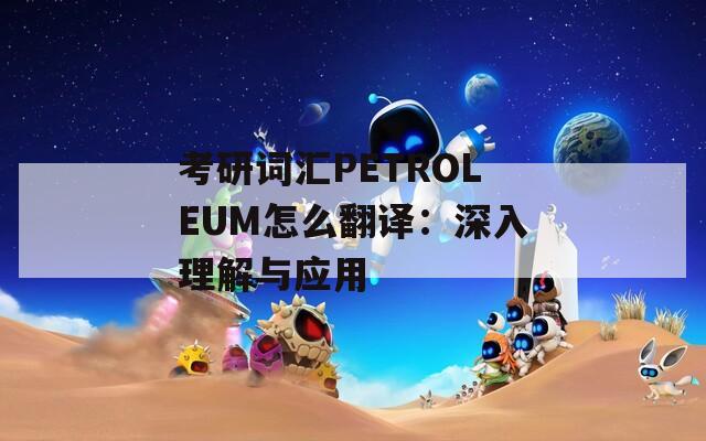 考研词汇PETROLEUM怎么翻译：深入理解与应用