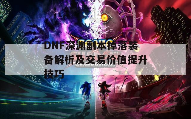 DNF深渊副本掉落装备解析及交易价值提升技巧