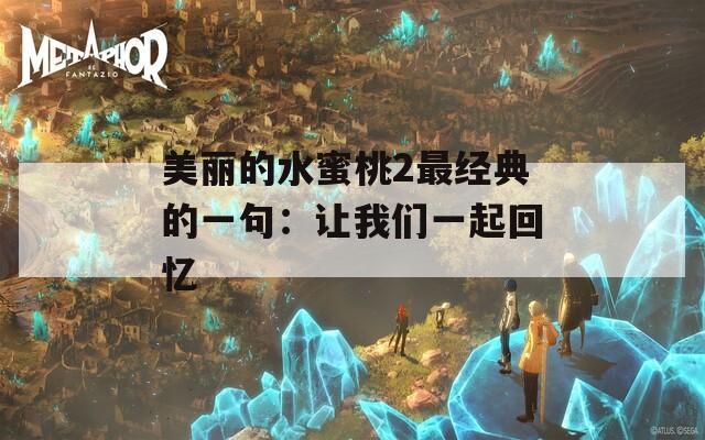 美丽的水蜜桃2最经典的一句：让我们一起回忆