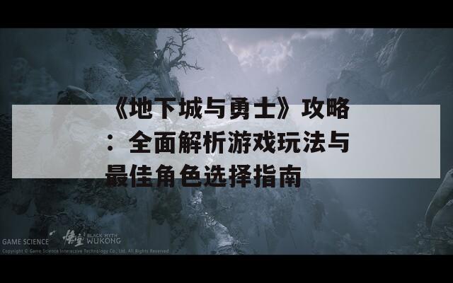 《地下城与勇士》攻略：全面解析游戏玩法与最佳角色选择指南