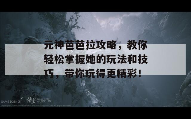 元神芭芭拉攻略，教你轻松掌握她的玩法和技巧，带你玩得更精彩！