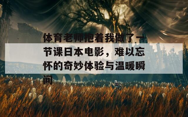 体育老师抱着我做了一节课日本电影，难以忘怀的奇妙体验与温暖瞬间