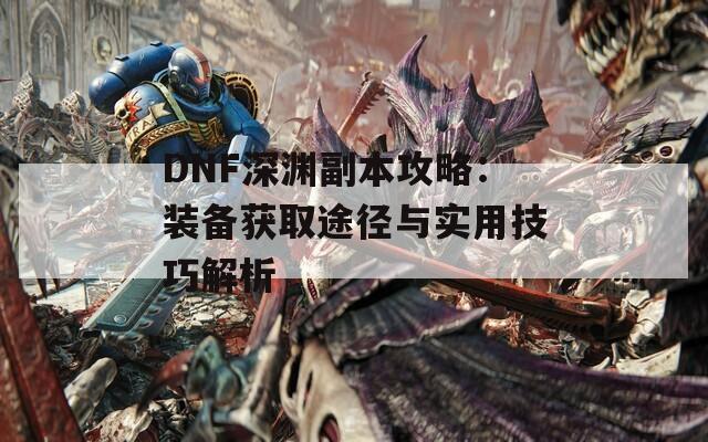 DNF深渊副本攻略：装备获取途径与实用技巧解析