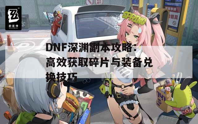 DNF深渊副本攻略：高效获取碎片与装备兑换技巧