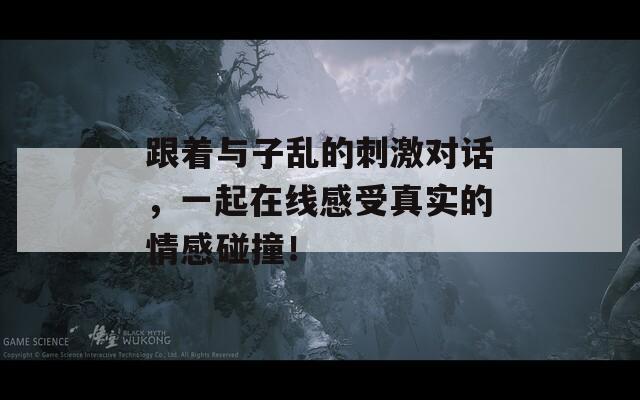 跟着与子乱的刺激对话，一起在线感受真实的情感碰撞！