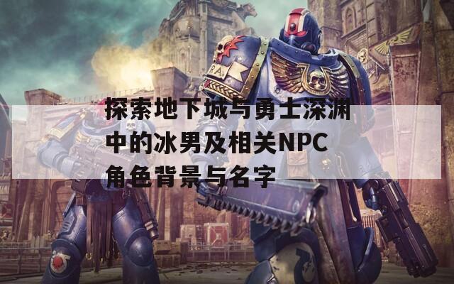 探索地下城与勇士深渊中的冰男及相关NPC角色背景与名字