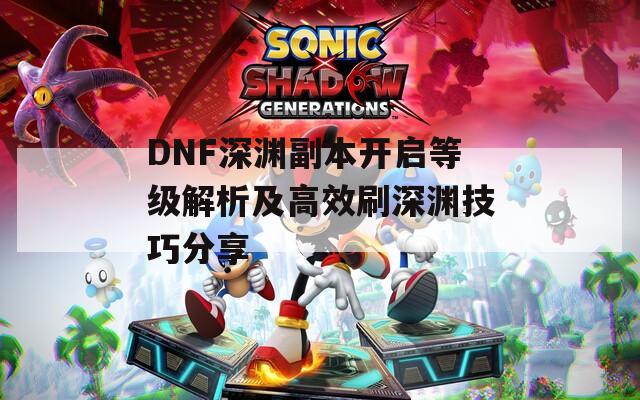 DNF深渊副本开启等级解析及高效刷深渊技巧分享