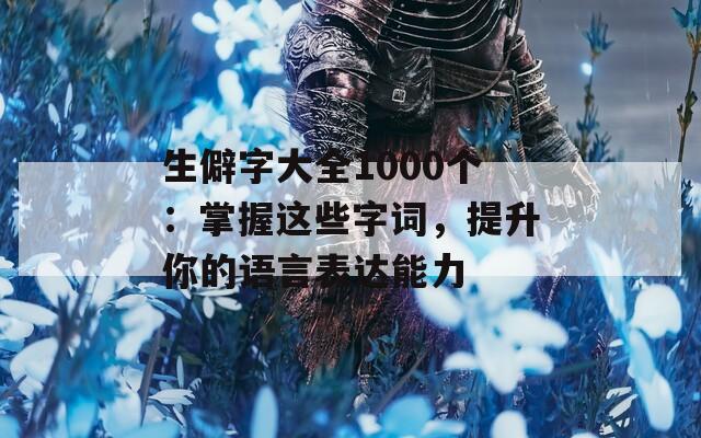 生僻字大全1000个：掌握这些字词，提升你的语言表达能力