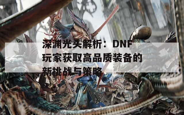 深渊光头解析：DNF玩家获取高品质装备的新挑战与策略