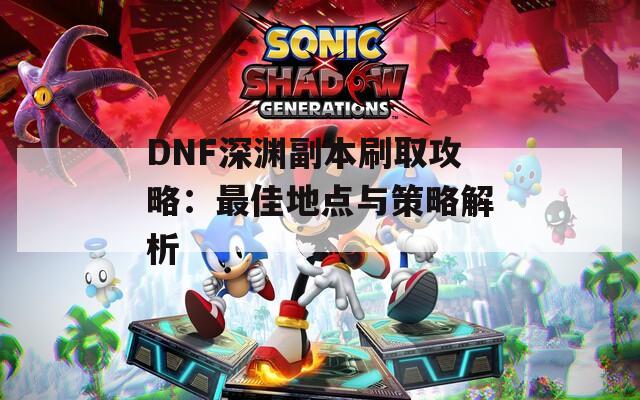 DNF深渊副本刷取攻略：最佳地点与策略解析