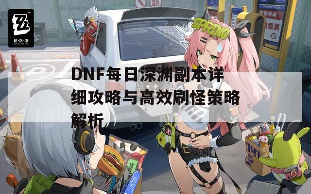 DNF每日深渊副本详细攻略与高效刷怪策略解析