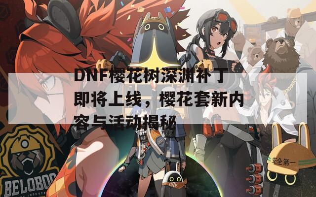 DNF樱花树深渊补丁即将上线，樱花套新内容与活动揭秘