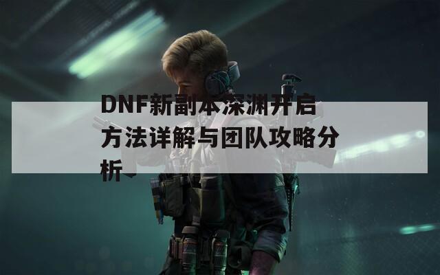 DNF新副本深渊开启方法详解与团队攻略分析