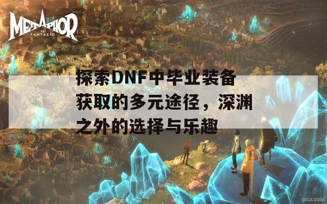 探索DNF中毕业装备获取的多元途径，深渊之外的选择与乐趣