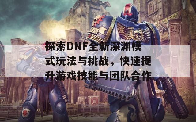 探索DNF全新深渊模式玩法与挑战，快速提升游戏技能与团队合作