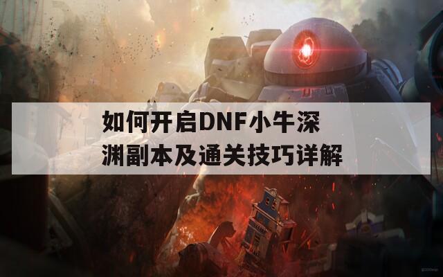 如何开启DNF小牛深渊副本及通关技巧详解