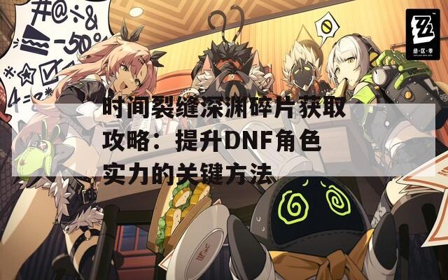 时间裂缝深渊碎片获取攻略：提升DNF角色实力的关键方法