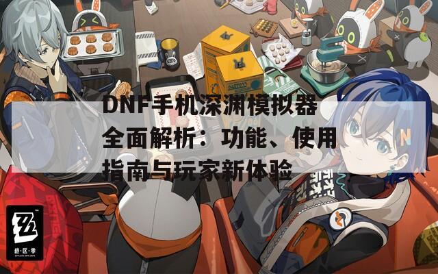 DNF手机深渊模拟器全面解析：功能、使用指南与玩家新体验