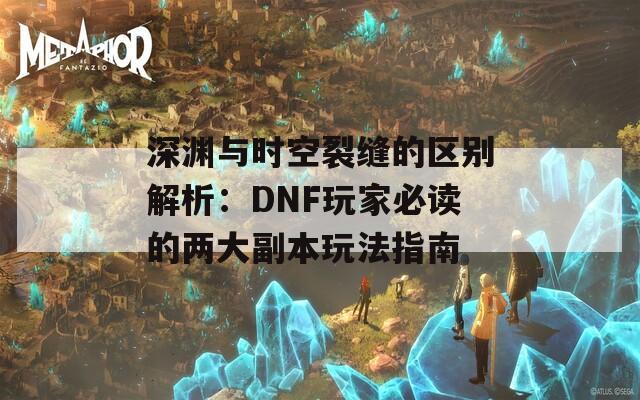 深渊与时空裂缝的区别解析：DNF玩家必读的两大副本玩法指南