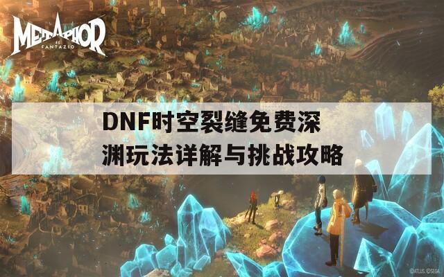 DNF时空裂缝免费深渊玩法详解与挑战攻略