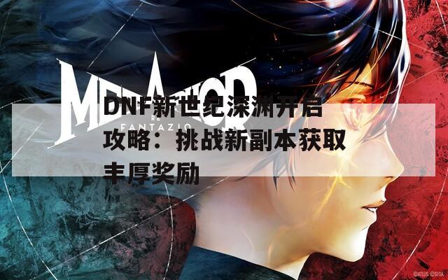 DNF新世纪深渊开启攻略：挑战新副本获取丰厚奖励