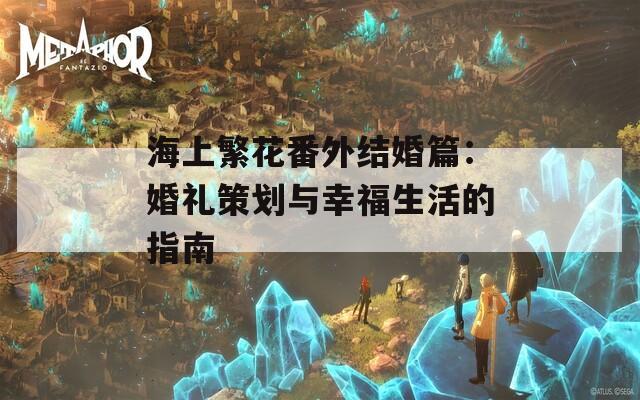 海上繁花番外结婚篇：婚礼策划与幸福生活的指南