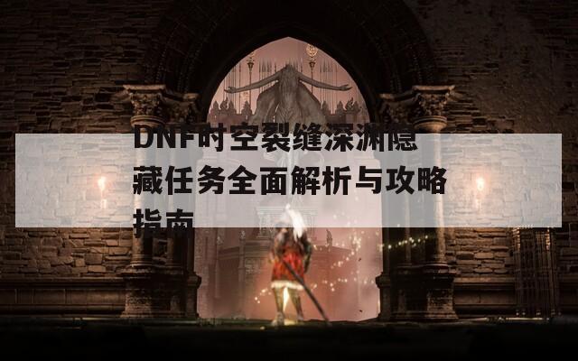 DNF时空裂缝深渊隐藏任务全面解析与攻略指南