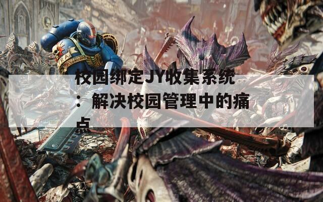 校园绑定JY收集系统：解决校园管理中的痛点