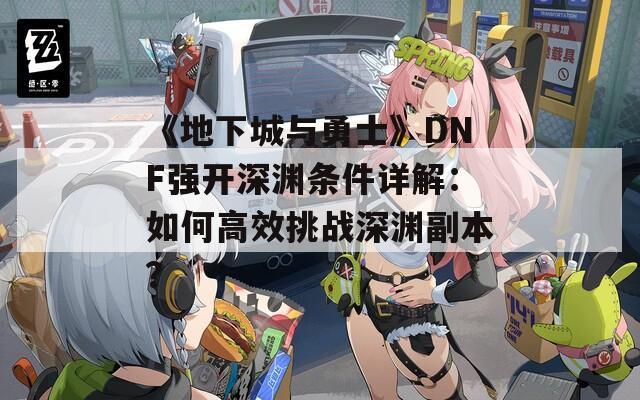 《地下城与勇士》DNF强开深渊条件详解：如何高效挑战深渊副本？