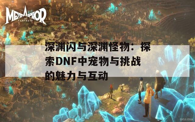 深渊闪与深渊怪物：探索DNF中宠物与挑战的魅力与互动