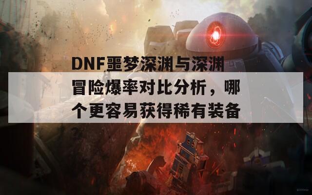 DNF噩梦深渊与深渊冒险爆率对比分析，哪个更容易获得稀有装备？