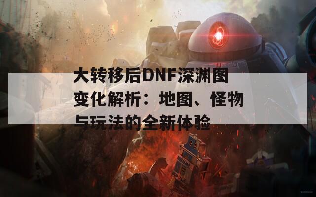 大转移后DNF深渊图变化解析：地图、怪物与玩法的全新体验