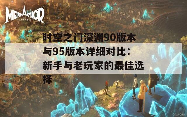 时空之门深渊90版本与95版本详细对比：新手与老玩家的最佳选择