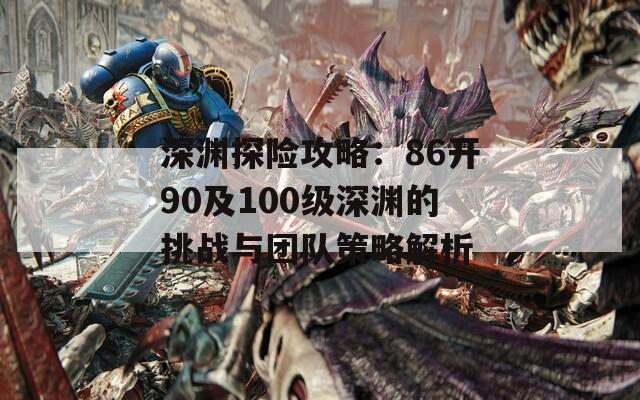 深渊探险攻略：86开90及100级深渊的挑战与团队策略解析